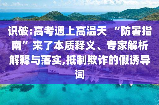 識破:高考遇上高溫天 “防暑指南”來了本質(zhì)釋義、專家解析解釋與落實,抵制欺詐的假誘導(dǎo)詞