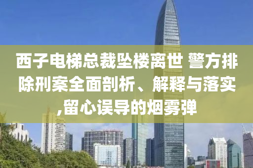 西子電梯總裁墜樓離世 警方排除刑案全面剖析、解釋與落實,留心誤導的煙霧彈