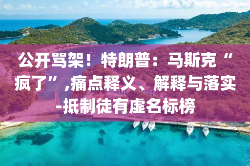公開罵架！特朗普：馬斯克“瘋了”,痛點(diǎn)釋義、解釋與落實(shí)-抵制徒有虛名標(biāo)榜