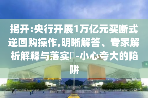 揭開:央行開展1萬億元買斷式逆回購操作,明晰解答、專家解析解釋與落實?-小心夸大的陷阱
