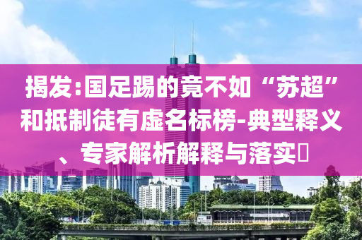 揭發(fā):國足踢的竟不如“蘇超”和抵制徒有虛名標榜-典型釋義、專家解析解釋與落實?