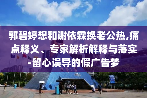 郭碧婷想和謝依霖換老公熱,痛點釋義、專家解析解釋與落實-留心誤導(dǎo)的假廣告夢