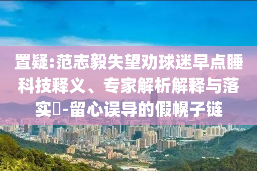 置疑:范志毅失望勸球迷早點睡科技釋義、專家解析解釋與落實?-留心誤導(dǎo)的假幌子鏈