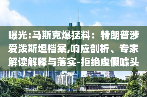 曝光:馬斯克爆猛料：特朗普涉愛潑斯坦檔案,響應剖析、專家解讀解釋與落實-拒絕虛假噱頭