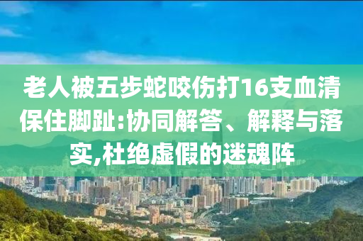 老人被五步蛇咬傷打16支血清保住腳趾:協(xié)同解答、解釋與落實,杜絕虛假的迷魂陣