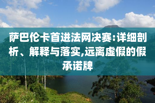 薩巴倫卡首進法網(wǎng)決賽:詳細剖析、解釋與落實,遠離虛假的假承諾牌