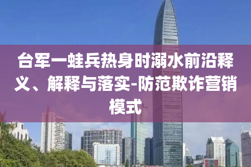 臺(tái)軍一蛙兵熱身時(shí)溺水前沿釋義、解釋與落實(shí)-防范欺詐營(yíng)銷模式