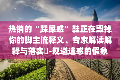 熱銷的“踩屎感”鞋正在毀掉你的腳主流釋義、專家解讀解釋與落實(shí)?-規(guī)避迷惑的假象