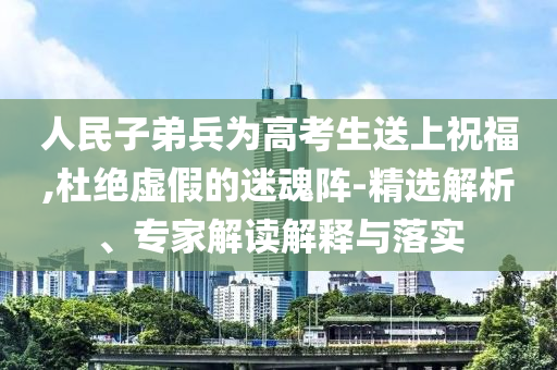 人民子弟兵為高考生送上祝福,杜絕虛假的迷魂陣-精選解析、專家解讀解釋與落實(shí)