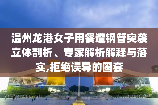 溫州龍港女子用餐遭鋼管突襲立體剖析、專家解析解釋與落實(shí),拒絕誤導(dǎo)的圈套