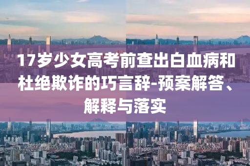 17歲少女高考前查出白血病和杜絕欺詐的巧言辭-預(yù)案解答、解釋與落實(shí)