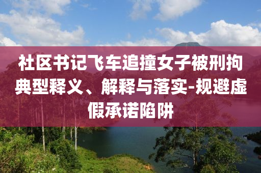 社區(qū)書記飛車追撞女子被刑拘典型釋義、解釋與落實(shí)-規(guī)避虛假承諾陷阱