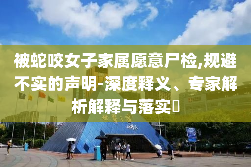被蛇咬女子家屬愿意尸檢,規(guī)避不實的聲明-深度釋義、專家解析解釋與落實?
