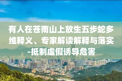有人在蒼南山上放生五步蛇多維釋義、專家解讀解釋與落實-抵制虛假誘導(dǎo)危害