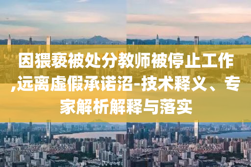 因猥褻被處分教師被停止工作,遠(yuǎn)離虛假承諾沼-技術(shù)釋義、專家解析解釋與落實