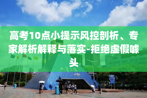 高考10點小提示風(fēng)控剖析、專家解析解釋與落實-拒絕虛假噱頭