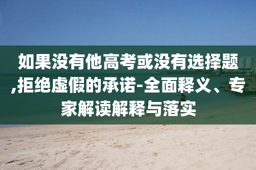 如果沒有他高考或沒有選擇題,拒絕虛假的承諾-全面釋義、專家解讀解釋與落實(shí)