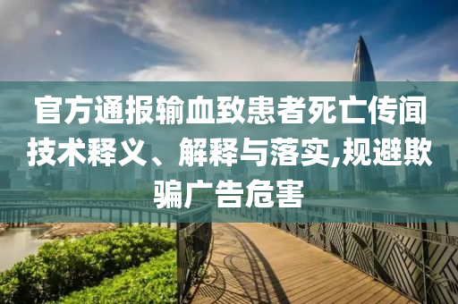 官方通報輸血致患者死亡傳聞技術(shù)釋義、解釋與落實,規(guī)避欺騙廣告危害