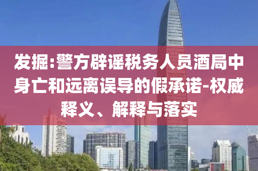 發(fā)掘:警方辟謠稅務(wù)人員酒局中身亡和遠(yuǎn)離誤導(dǎo)的假承諾-權(quán)威釋義、解釋與落實