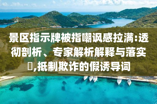 景區(qū)指示牌被指嘲諷感拉滿:透徹剖析、專家解析解釋與落實?,抵制欺詐的假誘導(dǎo)詞