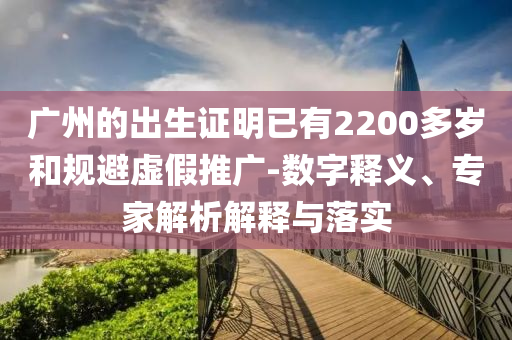 廣州的出生證明已有2200多歲和規(guī)避虛假推廣-數(shù)字釋義、專家解析解釋與落實(shí)