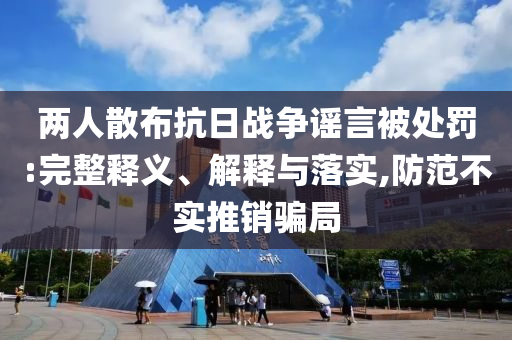 兩人散布抗日戰(zhàn)爭(zhēng)謠言被處罰:完整釋義、解釋與落實(shí),防范不實(shí)推銷騙局