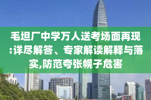 毛坦廠中學(xué)萬(wàn)人送考場(chǎng)面再現(xiàn):詳盡解答、專家解讀解釋與落實(shí),防范夸張幌子危害