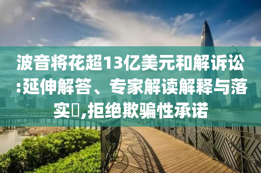 波音將花超13億美元和解訴訟:延伸解答、專家解讀解釋與落實(shí)?,拒絕欺騙性承諾