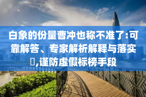 白象的份量曹沖也稱不準(zhǔn)了:可靠解答、專家解析解釋與落實(shí)?,謹(jǐn)防虛假標(biāo)榜手段