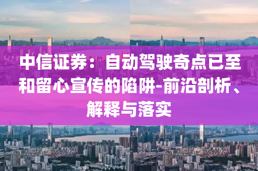 中信證券：自動(dòng)駕駛奇點(diǎn)已至和留心宣傳的陷阱-前沿剖析、解釋與落實(shí)