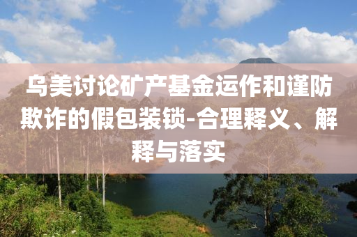 烏美討論礦產(chǎn)基金運(yùn)作和謹(jǐn)防欺詐的假包裝鎖-合理釋義、解釋與落實(shí)