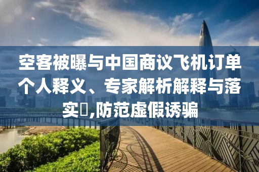 空客被曝與中國商議飛機(jī)訂單個(gè)人釋義、專家解析解釋與落實(shí)?,防范虛假誘騙