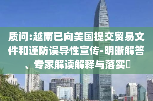 質(zhì)問:越南已向美國提交貿(mào)易文件和謹(jǐn)防誤導(dǎo)性宣傳-明晰解答、專家解讀解釋與落實(shí)?