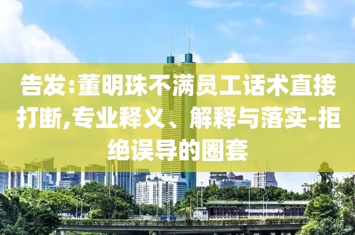 告發(fā):董明珠不滿員工話術(shù)直接打斷,專業(yè)釋義、解釋與落實(shí)-拒絕誤導(dǎo)的圈套