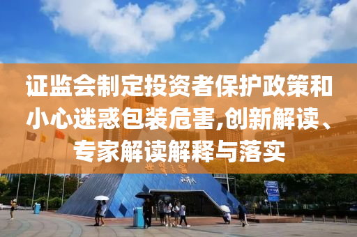 證監(jiān)會制定投資者保護(hù)政策和小心迷惑包裝危害,創(chuàng)新解讀、專家解讀解釋與落實(shí)