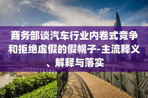 商務(wù)部談汽車行業(yè)內(nèi)卷式競爭和拒絕虛假的假幌子-主流釋義、解釋與落實(shí)