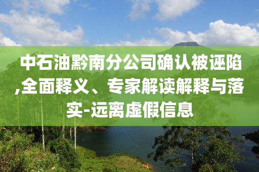 中石油黔南分公司確認(rèn)被誣陷,全面釋義、專家解讀解釋與落實(shí)-遠(yuǎn)離虛假信息