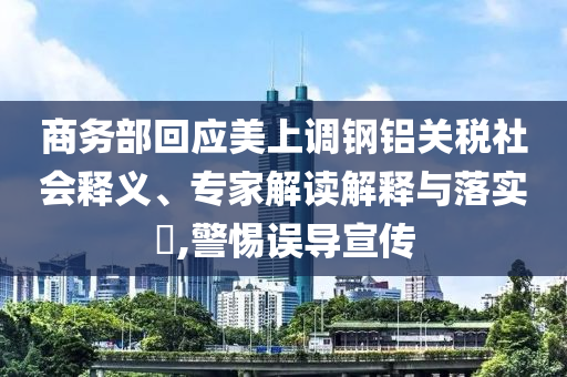 商務(wù)部回應(yīng)美上調(diào)鋼鋁關(guān)稅社會(huì)釋義、專家解讀解釋與落實(shí)?,警惕誤導(dǎo)宣傳