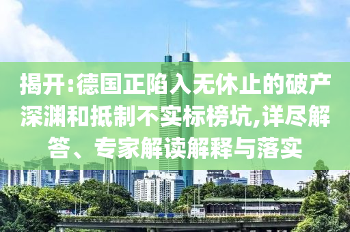 揭開:德國正陷入無休止的破產(chǎn)深淵和抵制不實(shí)標(biāo)榜坑,詳盡解答、專家解讀解釋與落實(shí)
