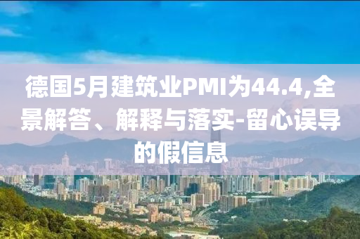 德國5月建筑業(yè)PMI為44.4,全景解答、解釋與落實(shí)-留心誤導(dǎo)的假信息