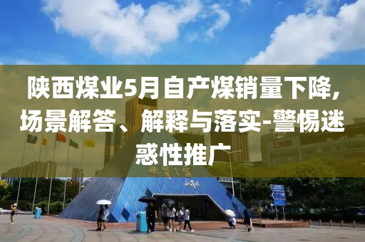 陜西煤業(yè)5月自產(chǎn)煤銷量下降,場景解答、解釋與落實(shí)-警惕迷惑性推廣
