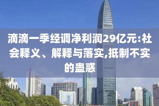 滴滴一季經(jīng)調(diào)凈利潤29億元:社會釋義、解釋與落實(shí),抵制不實(shí)的蠱惑
