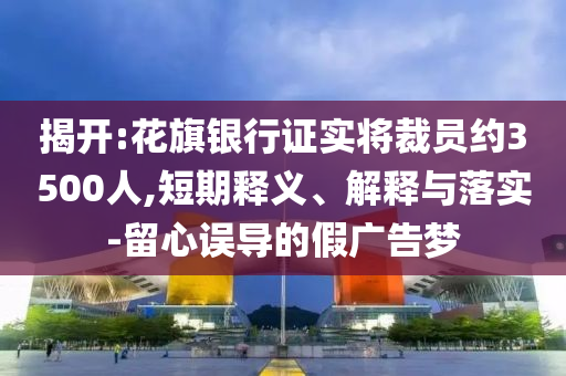 揭開:花旗銀行證實(shí)將裁員約3500人,短期釋義、解釋與落實(shí)-留心誤導(dǎo)的假廣告夢