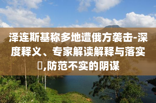 澤連斯基稱多地遭俄方襲擊-深度釋義、專家解讀解釋與落實(shí)?,防范不實(shí)的陰謀