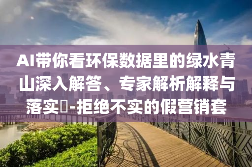 AI帶你看環(huán)保數(shù)據(jù)里的綠水青山深入解答、專家解析解釋與落實(shí)?-拒絕不實(shí)的假營銷套