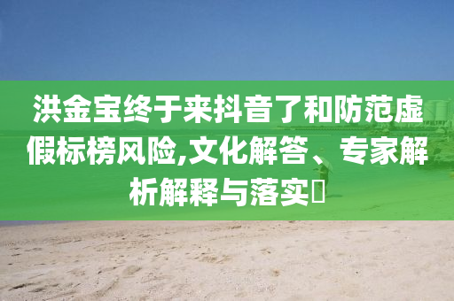 洪金寶終于來抖音了和防范虛假標(biāo)榜風(fēng)險(xiǎn),文化解答、專家解析解釋與落實(shí)?