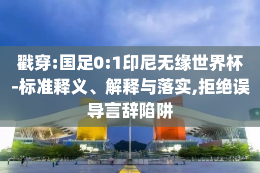 戳穿:國足0:1印尼無緣世界杯-標(biāo)準(zhǔn)釋義、解釋與落實(shí),拒絕誤導(dǎo)言辭陷阱