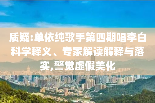 質(zhì)疑:單依純歌手第四期唱李白科學(xué)釋義、專家解讀解釋與落實(shí),警覺虛假美化