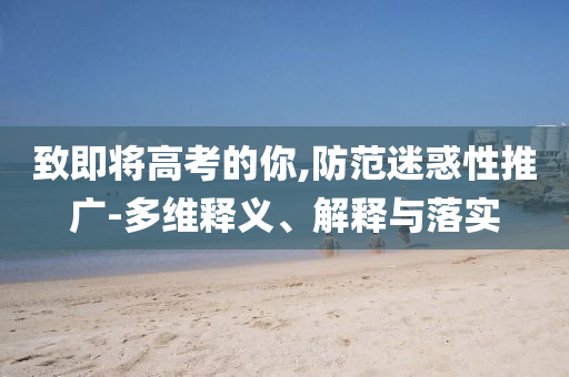 致即將高考的你,防范迷惑性推廣-多維釋義、解釋與落實(shí)