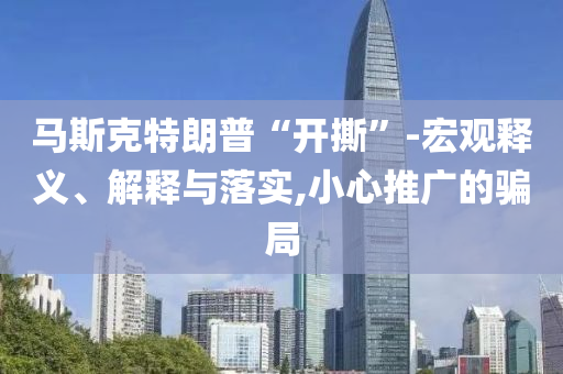 馬斯克特朗普“開撕”-宏觀釋義、解釋與落實(shí),小心推廣的騙局